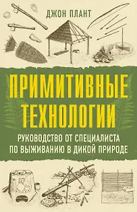 Примитивные технологии. Руководство от специалиста по выживанию в дикой природе