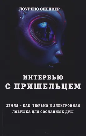 Книга Интервью с пришельцем. Земля – как тюрьма и электронная ловушка для сосланных душ (Лоуренс Спенсер)
