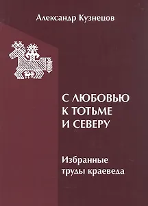 С любовью к Тотьме и Северу: избранные труды краеведа