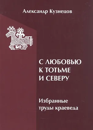 Книга С любовью к Тотьме и Северу: избранные труды краеведа (Александр Кузнецов)