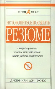 Не торопитесь посылать резюме. Нетрадиционные советы тем, кто хочет найти работу своей мечты (мягк) (Коротко и По Делу) (5 изд). Фокс Д. (Альпина)