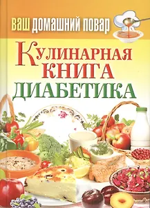 Ваш домашний повар. Кулинарная книга диабетика. Все что нужно знать о диабете