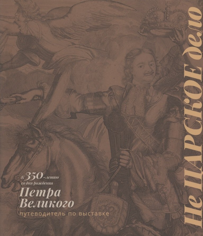 

Не Царское дело. К 350-летию со дня рождения Петра Великого. Путеводитель по выставке