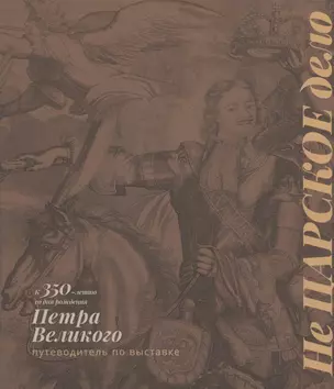 Не Царское дело. К 350-летию со дня рождения Петра Великого. Путеводитель по выставке — 2953053 — 1