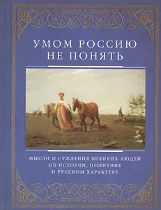 Умом Россию не понять. Мысли и суждения великих людей об истории, политике и русском харакере