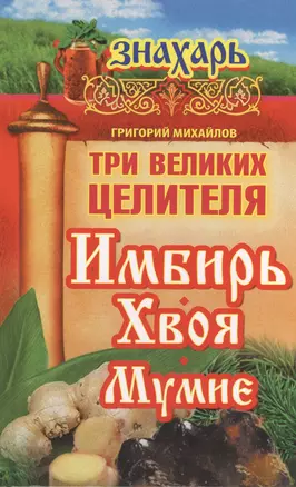 Три великих целителя : имбирь, хвоя, мумиё — 2405865 — 1