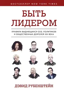 Быть лидером. Правила выдающихся СЕО, политиков и общественных деятелей XXI века