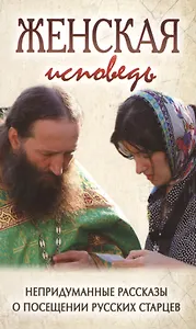 Женская исповедь. Непридуманные рассказы о посещении русских старцев