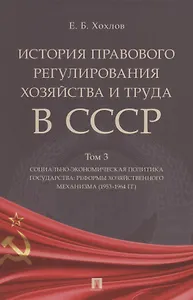 История правового регулирования хозяйства и труда в СССР. Учебное пособие в 3 томах. Том 3. Социально-экономическая политика государства: реформы хозяйственного механизма (1953–1964 гг.)