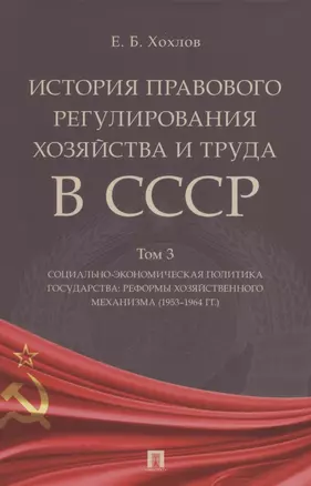 История правового регулирования хозяйства и труда в СССР. Учебное пособие в 3 томах. Том 3. Социально-экономическая политика государства: реформы хозяйственного механизма (1953–1964 гг.) — 2845906 — 1