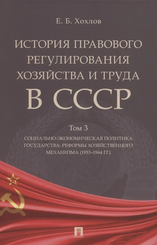 Книга История правового регулирования хозяйства и труда в СССР. Учебное пособие в 3 томах. Том 3. Социально-экономическая политика государства: реформы хозяйственного механизма (1953–1964 гг.) (Евгений Хохлов) — 1