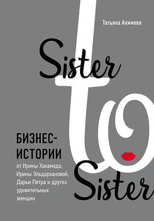 Книга Sister to sister. Бизнес-истории от Ирины Хакамада, Ирины Эльдархановой, Дарьи Петра и других удивительных женщин (Татьяна Акимова)