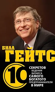 Билл Гейтс.10 секретов ведения бизнеса самого богатого предпринимателя в мире