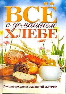 Все о домашнем хлебе. Лучшие рецепты домашней выпечки
