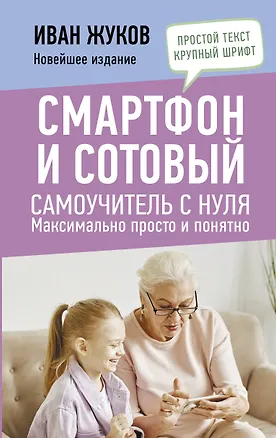 Книга Смартфон и сотовый. Самоучитель с нуля. Максимально просто и понятно. Новейшее издание 2024 года (Иван Жуков)