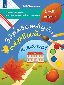 Здравствуй, первый класс! Рабочая тетрадь для адаптации ребенка в школе (1-5 недели)