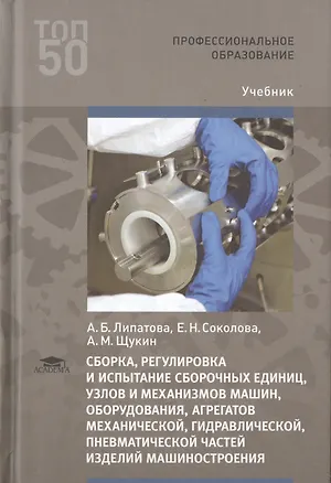 Книга Сборка, регулировка и испытание сборочных единиц, узлов и механизмов машин, оборудования, агрегатов механической, гидравлической, пневматической  частей  изделий машиностроения. Учебник (Анна Липатова)