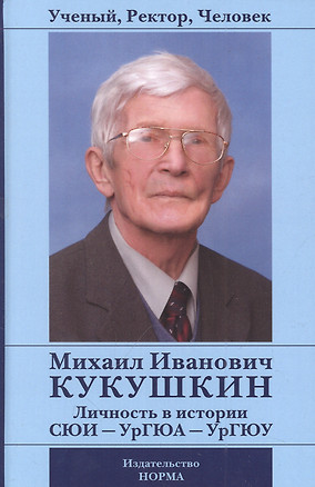 Ученый, Ректор, Человек. Михаил Иванович Кукушкин: Личность в истории СЮИ - УрГЮА - УрГЮУ — 2956047 — 1