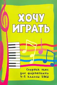 Хочу играть:сб.пьес для фортепиано:4-5 кл.ДМШ