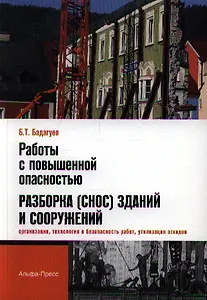 Работы с повышенной опасностью. Разборка (снос) зданий и сооружений (организация, технология и безопасность работ, утилизация отходов) / (мягк). Бадагуев Б.Т. (Альфа-пресс)
