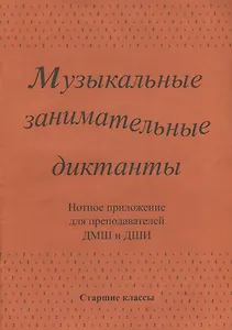Музыкальные занимательные диктанты для учащихся старших классов ДМШ и ДШИ. Нотное приложение для преподавателей