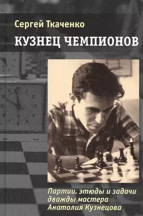 Кузнец чемпионов. Партии, этюды и задачи дважды мастера Анатолия Кузнецова — 2824331 — 1