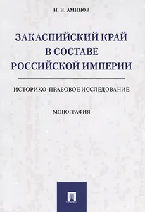 Закаспийский край в составе Российской империи (историко-правовое исследование). Монография