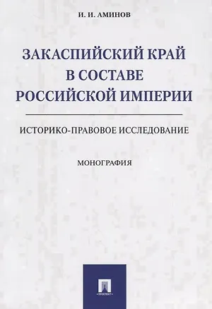 Книга Закаспийский край в составе Российской империи (историко-правовое исследование). Монография (Илья Аминов)