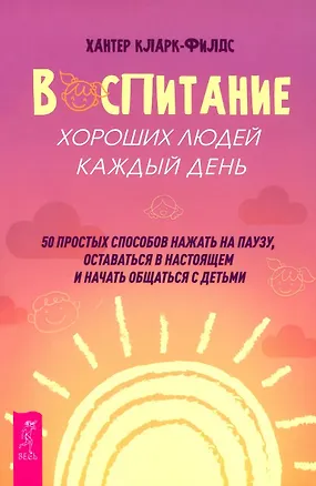 Книга Воспитание хороших людей каждый день: 50 простых способов нажать на паузу (Хантер Кларк-Филдс)