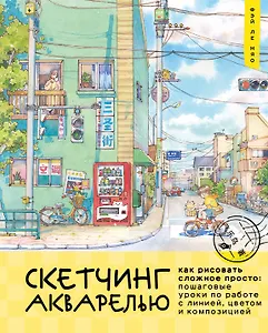 Скетчинг акварелью. Как рисовать сложное просто: пошаговые уроки по работе с линией, цветом и композицией