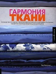 Гармония ткани: Руководство по художественному декорированию и цветовым сочетаниям тканей при оформлении домашних интерьеров