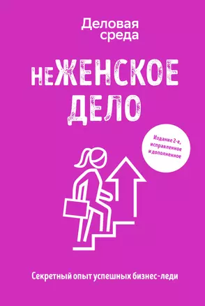 неЖЕНСКОЕ ДЕЛО. Секретный опыт успешных бизнес-леди. Издание 2-е, исправленное и дополненное — 2838508 — 1