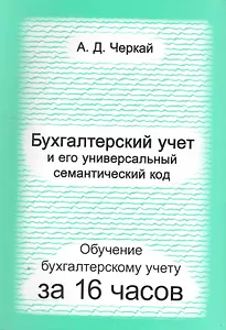 Бухгалтерский учет и его универсальный семантический код. Обучение бухгалтерскому учету за 3 дня. Черкай А.Д.