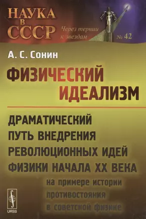 Физический идеализм: Драматический путь внедрения революционных идей физики начала XX века (на примере истории противостояния в советской физике) — 2596524 — 1