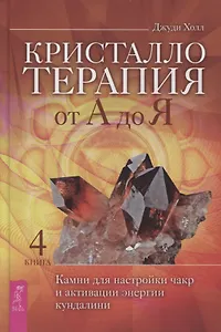 Кристаллотерапия от А до Я. Камни для настройки чакр и активации энергии кундалини. Книга 4