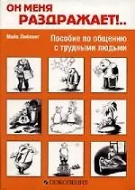 Он меня раздражает!.. Пособие по общению с трудными людьми