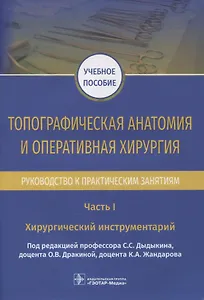 Топографическая анатомия и оперативная хирургия. Руководство к практическим занятиям. В 2-х частях. Часть I. Хирургический инструментарий: учебное пособие