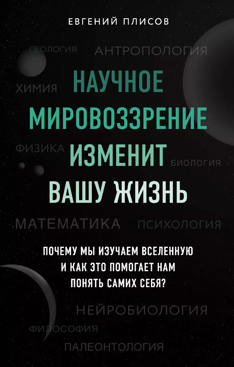 Научное мировоззрение изменит вашу жизнь. Почему мы изучаем Вселенную и как  это помогает нам понять самих себя? (Евгений Плисов) - купить книгу с  доставкой в интернет-магазине «Читай-город». ISBN: 978-5-04-113957-5