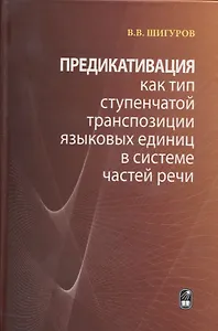 Предикативация как тип ступенчатой транспозиции языковых единиц в системе частей речи. Теория транспозиционной грамматики русского языка