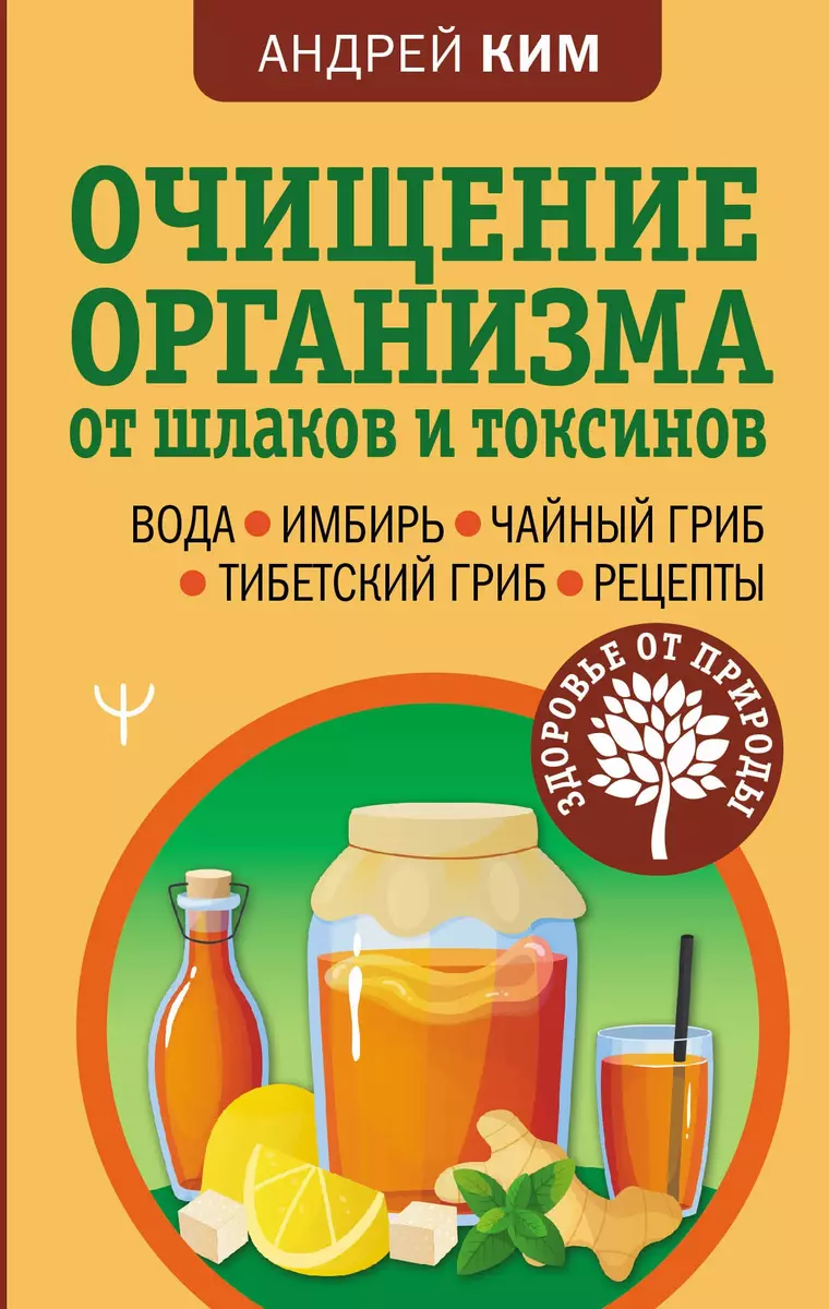 Очищение организма от шлаков и токсинов. Вода. Имбирь. Чайный гриб.  Тибетский гриб. Рецепты (Андрей Ким) - купить книгу с доставкой в  интернет-магазине «Читай-город». ISBN: 978-5-17-152278-0