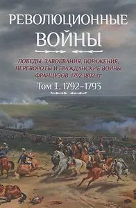 Революционные войны. Победы, завоевания, поражения, перевороты и гражданские войны французов. 1792-1802 гг. Том 1. 1792-1793 + Карты