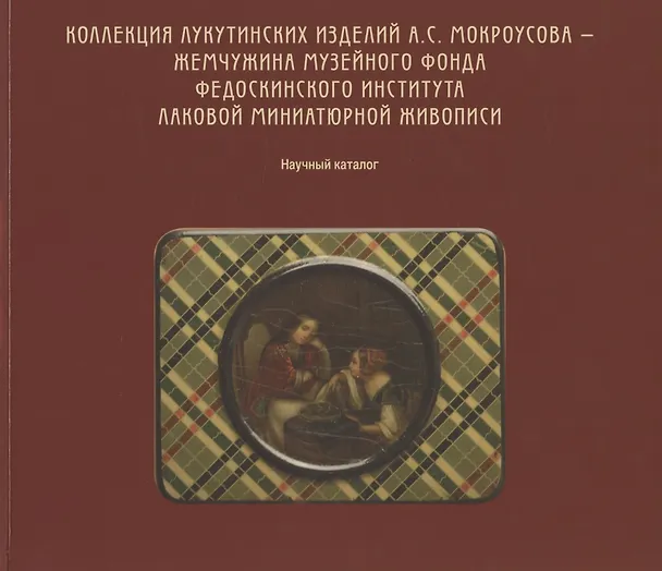 Книга Коллекция лукутинских изделий А.С. Мокроусова - жемчужина музейного фонда Федоскинского института лаковой миниатюрой живописи. Научный каталог () — 1