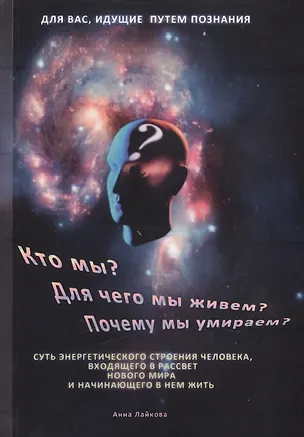 Книга Кто мы? Для чего мы живем? Почему мы умираем? Суть энергетического строения человека, входящего в рассвет нового мира и начинающего в нем жить (Анна Лайкова)
