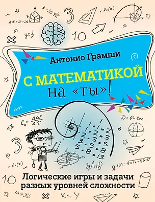 Книга С математикой на "ты"! Логические игры и задачи разных уровней сложности (Антонио Грамши)