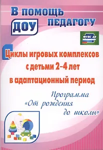 Циклы игровых комплексов с детьми 2-4 лет в адаптационный период по программе "От рождения до школы". ФГОС ДО. 2-е издание, исправленное