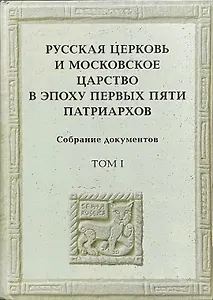 Русская церковь и Московское царство в эпоху первых пяти патриархов: Собрание документов. Т.1