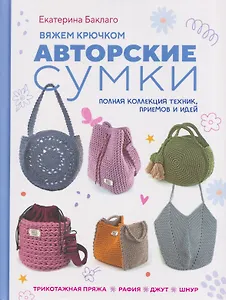 Вяжем крючком авторские сумки. Полная коллекция техник, приёмов и идей