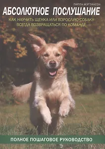Абсолютное послушание. Как научить щенка или взрослую собаку всегда возвращаться по команде