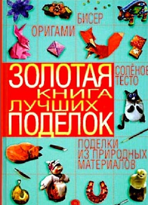 Золотая книга лучших поделок.Бисер,оригами,соленое тесто,поделки из природных материа — 2656280 — 1