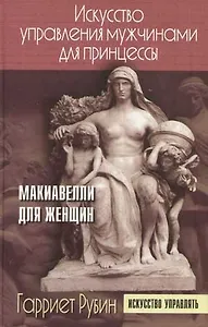 Искусство управления мужчинами для принцессы: Макиавелли для женщин